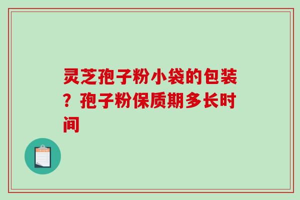 灵芝孢子粉小袋的包装？孢子粉保质期多长时间