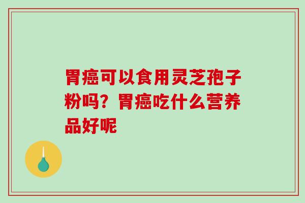 胃可以食用灵芝孢子粉吗？胃吃什么营养品好呢