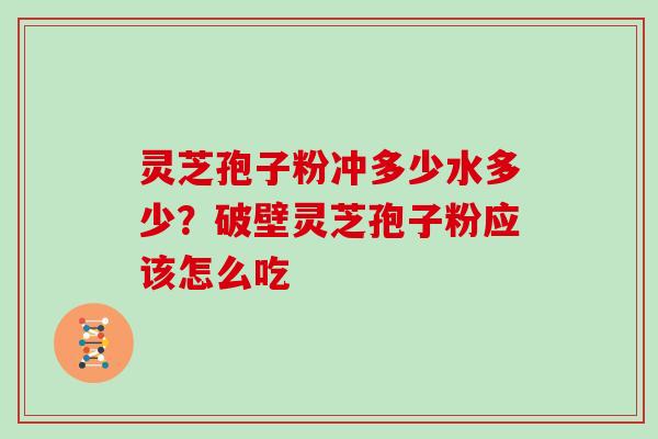 灵芝孢子粉冲多少水多少？破壁灵芝孢子粉应该怎么吃