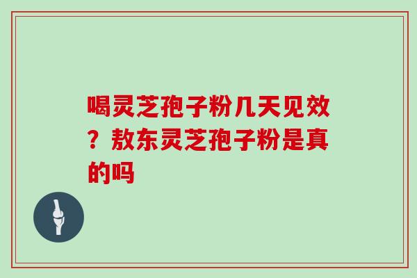 喝灵芝孢子粉几天见效？敖东灵芝孢子粉是真的吗