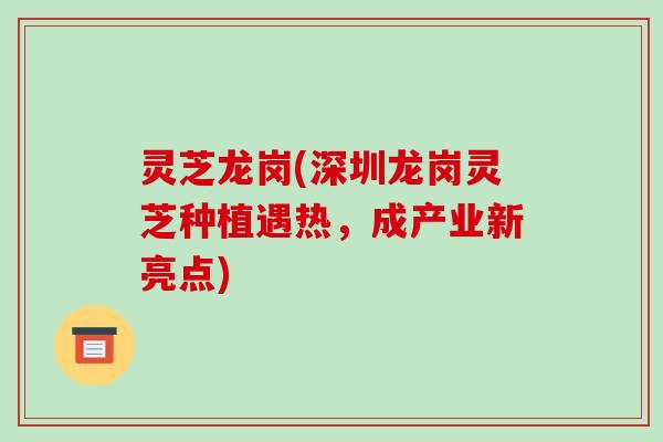 灵芝龙岗(深圳龙岗灵芝种植遇热，成产业新亮点)