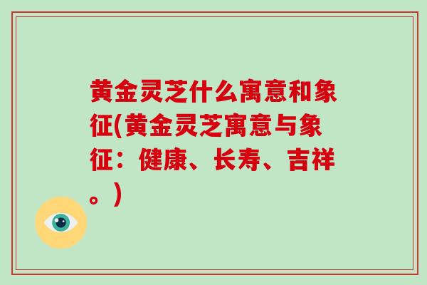 黄金灵芝什么寓意和象征(黄金灵芝寓意与象征：健康、长寿、吉祥。)