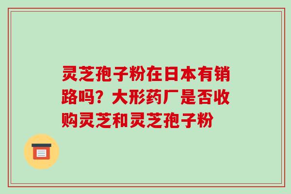 灵芝孢子粉在日本有销路吗？大形药厂是否收购灵芝和灵芝孢子粉
