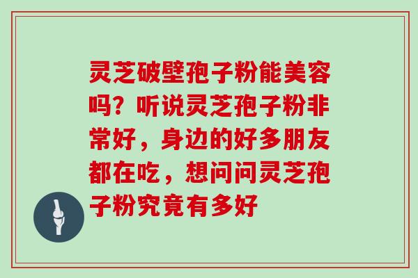 灵芝破壁孢子粉能美容吗？听说灵芝孢子粉非常好，身边的好多朋友都在吃，想问问灵芝孢子粉究竟有多好