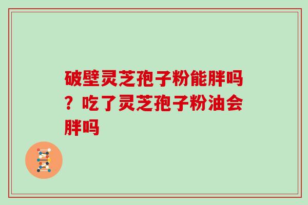 破壁灵芝孢子粉能胖吗？吃了灵芝孢子粉油会胖吗