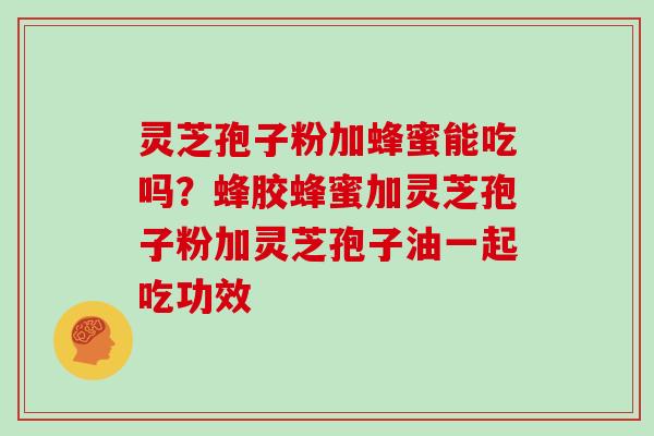 灵芝孢子粉加蜂蜜能吃吗？蜂胶蜂蜜加灵芝孢子粉加灵芝孢子油一起吃功效