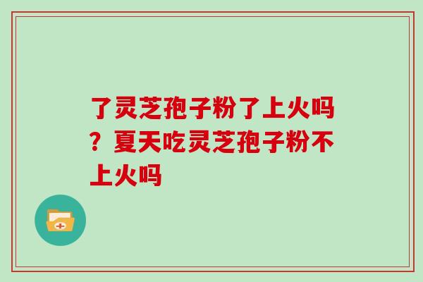 了灵芝孢子粉了上火吗？夏天吃灵芝孢子粉不上火吗