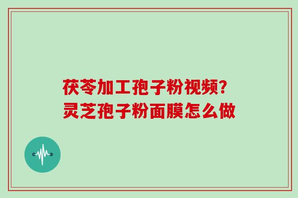 茯苓加工孢子粉视频？灵芝孢子粉面膜怎么做