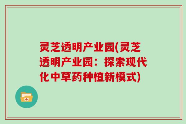 灵芝透明产业园(灵芝透明产业园：探索现代化中草药种植新模式)