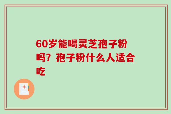 60岁能喝灵芝孢子粉吗？孢子粉什么人适合吃