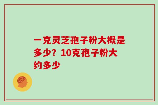 一克灵芝孢子粉大概是多少？10克孢子粉大约多少