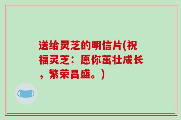 送给灵芝的明信片(祝福灵芝：愿你茁壮成长，繁荣昌盛。)