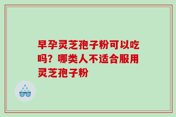 早孕灵芝孢子粉可以吃吗？哪类人不适合服用灵芝孢子粉