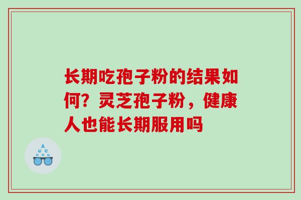 长期吃孢子粉的结果如何？灵芝孢子粉，健康人也能长期服用吗