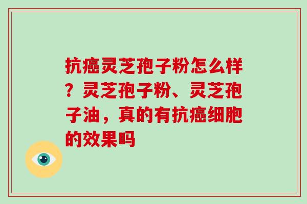 抗灵芝孢子粉怎么样？灵芝孢子粉、灵芝孢子油，真的有抗细胞的效果吗