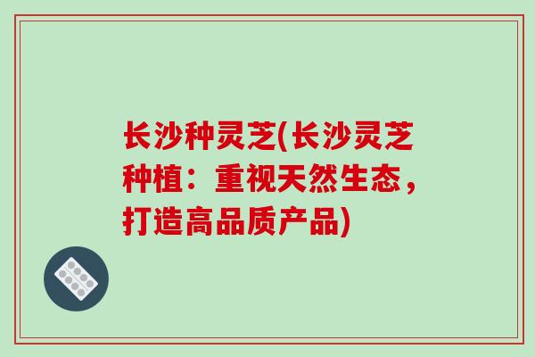 长沙种灵芝(长沙灵芝种植：重视天然生态，打造高品质产品)