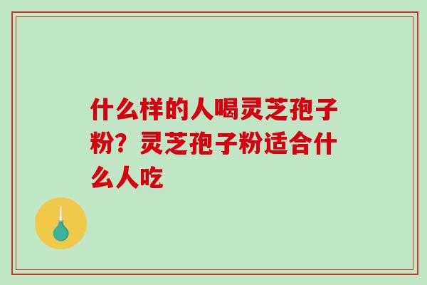 什么样的人喝灵芝孢子粉？灵芝孢子粉适合什么人吃