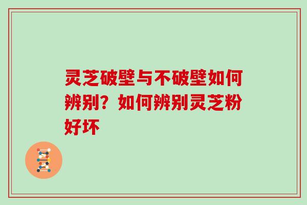 灵芝破壁与不破壁如何辨别？如何辨别灵芝粉好坏