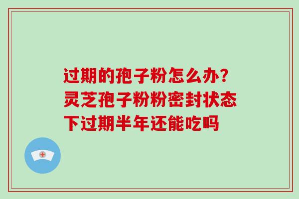 过期的孢子粉怎么办？灵芝孢子粉粉密封状态下过期半年还能吃吗