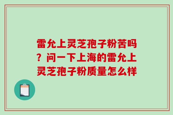 雷允上灵芝孢子粉苦吗？问一下上海的雷允上灵芝孢子粉质量怎么样