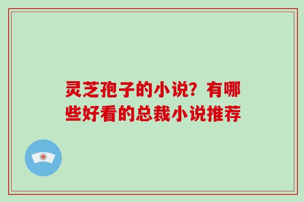 灵芝孢子的小说？有哪些好看的总裁小说推荐