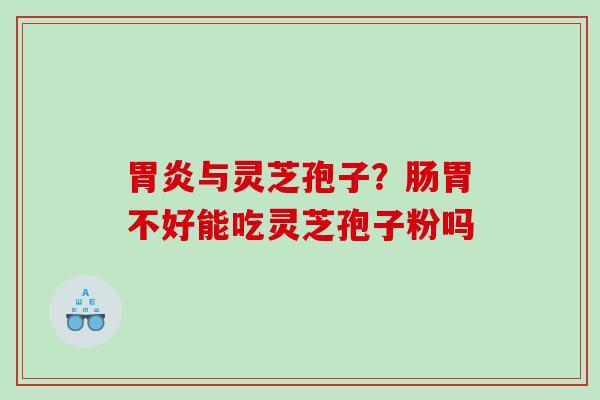 与灵芝孢子？肠胃不好能吃灵芝孢子粉吗