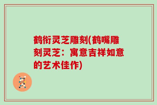 鹤衔灵芝雕刻(鹤嘴雕刻灵芝：寓意吉祥如意的艺术佳作)