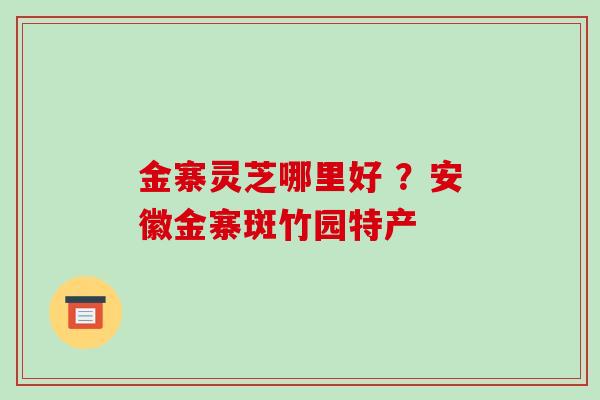 金寨灵芝哪里好 ？安徽金寨斑竹园特产