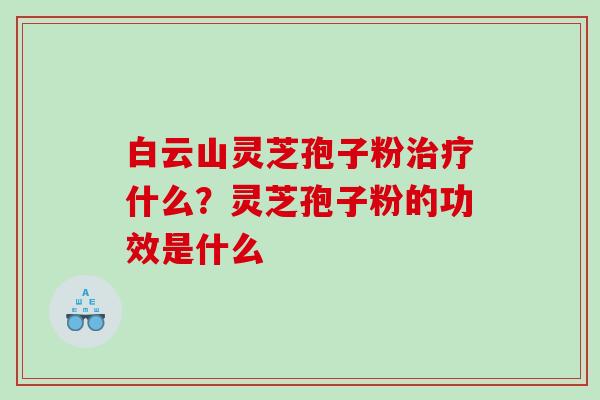 白云山灵芝孢子粉什么？灵芝孢子粉的功效是什么