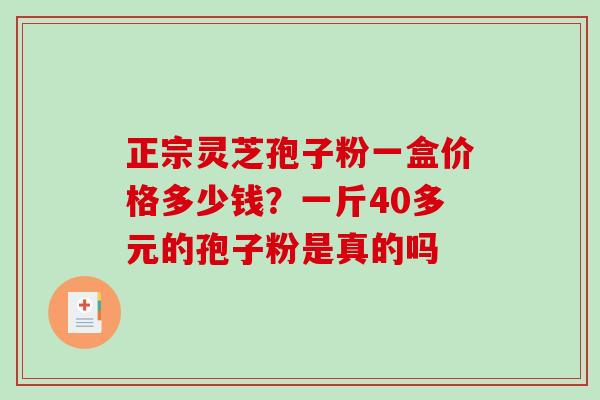 正宗灵芝孢子粉一盒价格多少钱？一斤40多元的孢子粉是真的吗