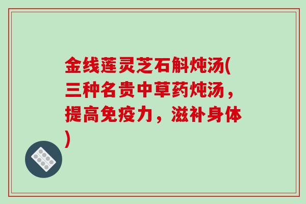 金线莲灵芝石斛炖汤(三种名贵中草药炖汤，提高免疫力，滋补身体)