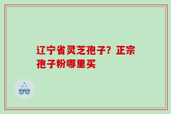 辽宁省灵芝孢子？正宗孢子粉哪里买