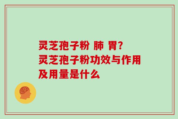 灵芝孢子粉  胃？灵芝孢子粉功效与作用及用量是什么