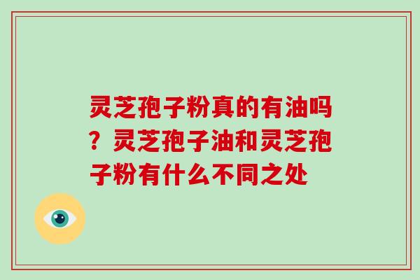 灵芝孢子粉真的有油吗？灵芝孢子油和灵芝孢子粉有什么不同之处