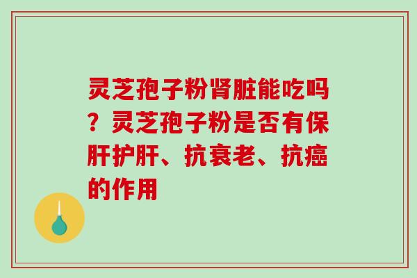 灵芝孢子粉脏能吃吗？灵芝孢子粉是否有、抗、抗的作用