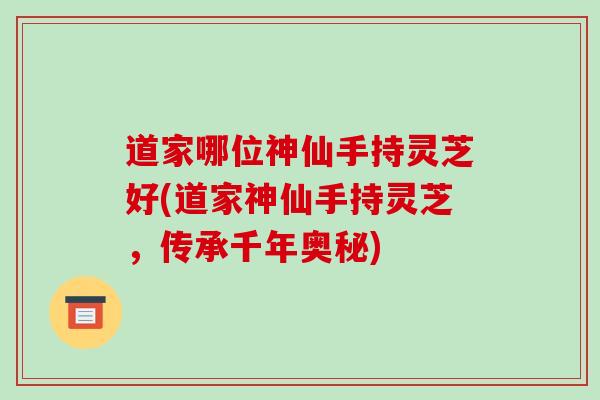 道家哪位神仙手持灵芝好(道家神仙手持灵芝，传承千年奥秘)