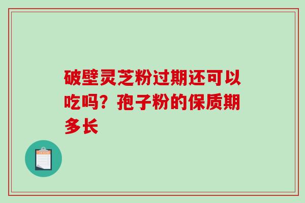 破壁灵芝粉过期还可以吃吗？孢子粉的保质期多长