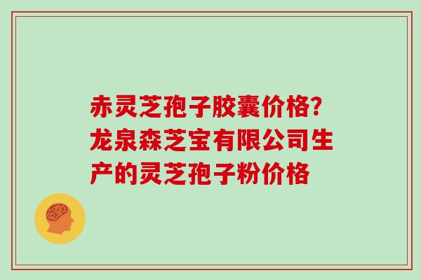 赤灵芝孢子胶囊价格？龙泉森芝宝有限公司生产的灵芝孢子粉价格