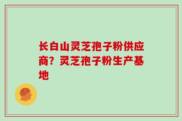 长白山灵芝孢子粉供应商？灵芝孢子粉生产基地