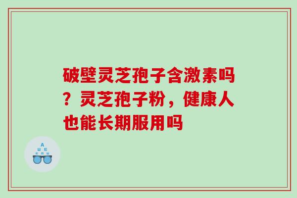 破壁灵芝孢子含激素吗？灵芝孢子粉，健康人也能长期服用吗