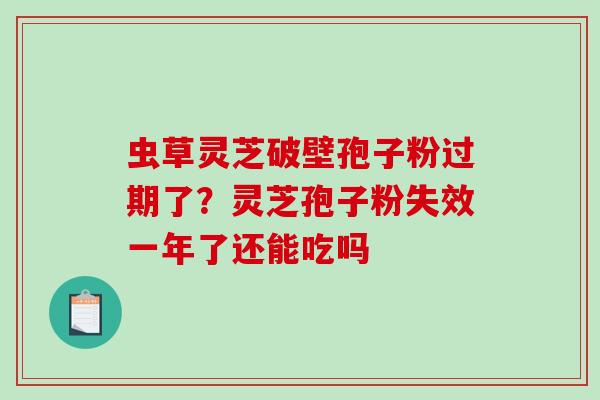 虫草灵芝破壁孢子粉过期了？灵芝孢子粉失效一年了还能吃吗