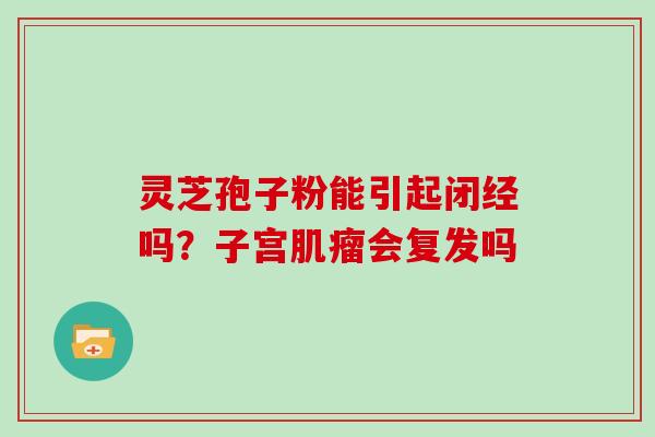 灵芝孢子粉能引起闭经吗？子宫会复发吗
