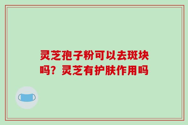 灵芝孢子粉可以去斑块吗？灵芝有护肤作用吗
