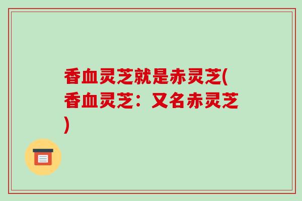 香灵芝就是赤灵芝(香灵芝：又名赤灵芝)