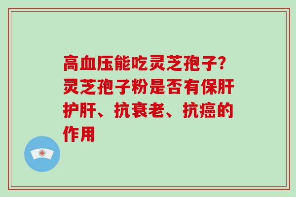 高能吃灵芝孢子？灵芝孢子粉是否有、抗、抗的作用