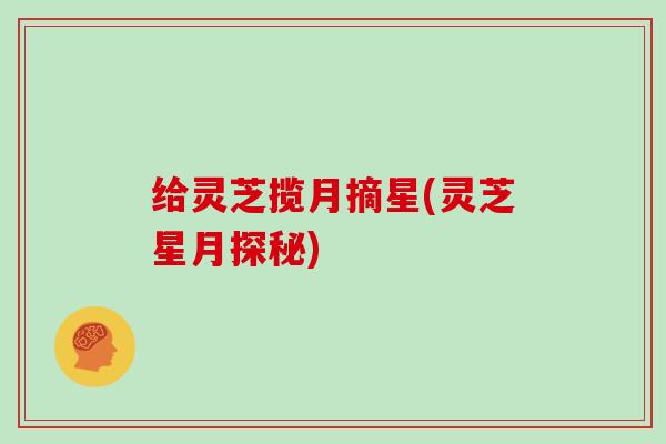 给灵芝揽月摘星(灵芝星月探秘)