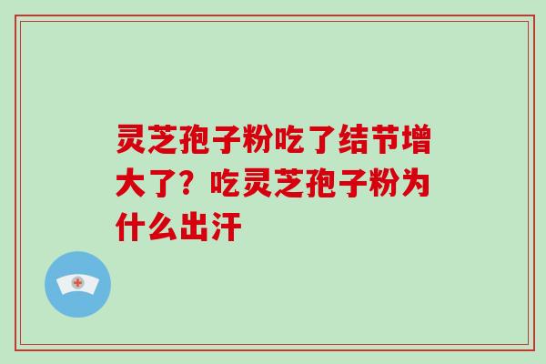 灵芝孢子粉吃了结节增大了？吃灵芝孢子粉为什么出汗