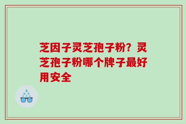 芝因子灵芝孢子粉？灵芝孢子粉哪个牌子好用安全