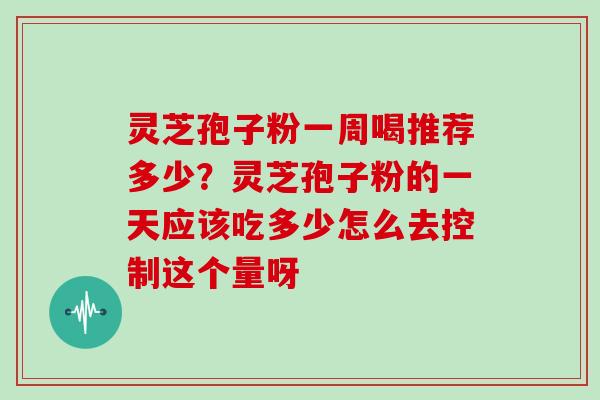 灵芝孢子粉一周喝推荐多少？灵芝孢子粉的一天应该吃多少怎么去控制这个量呀