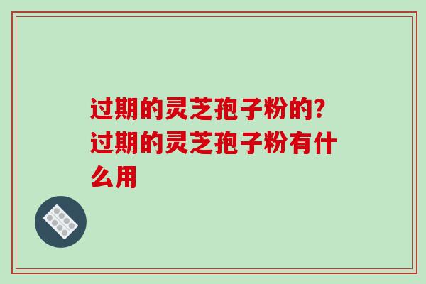 过期的灵芝孢子粉的？过期的灵芝孢子粉有什么用